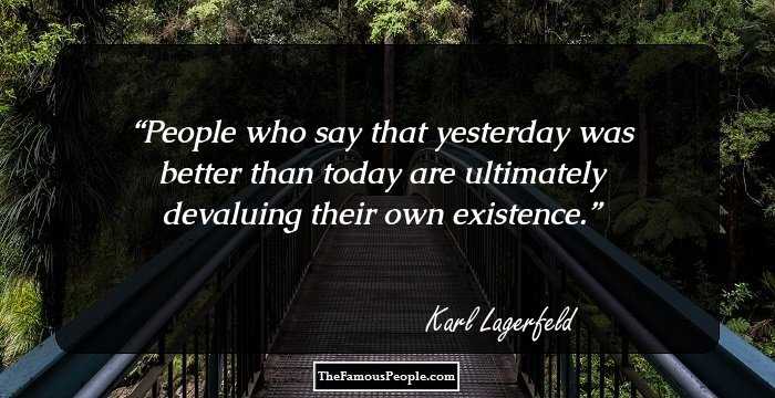 People who say that yesterday was better than today are ultimately devaluing their own existence.
