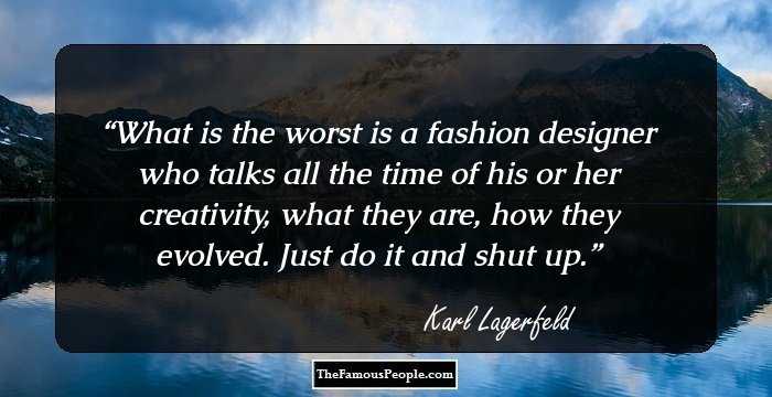 What is the worst is a fashion designer who talks all the time of his or her creativity, what they are, how they evolved. Just do it and shut up.