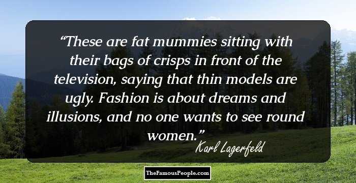 These are fat mummies sitting with their bags of crisps in front of the television, saying that thin models are ugly. Fashion is about dreams and illusions, and no one wants to see round women.