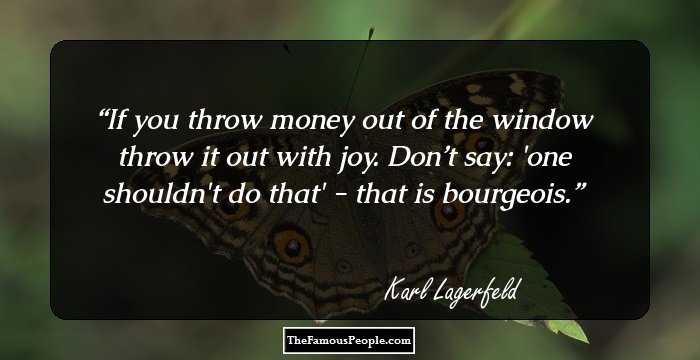 If you throw money out of the window throw it out with joy. Don’t say: 'one shouldn't do that' - that is bourgeois.