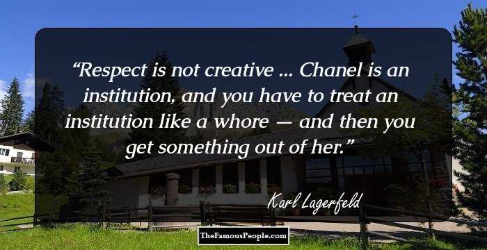 Respect is not creative ... Chanel is an institution, and you have to treat an institution like a whore — and then you get something out of her.