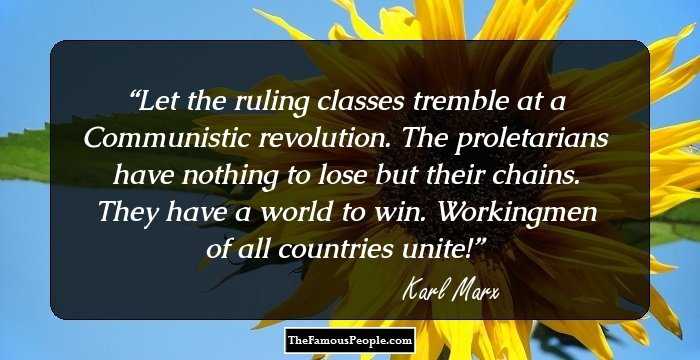 Let the ruling classes tremble at a Communistic revolution. The proletarians have nothing to lose but their chains. They have a world to win.

Workingmen of all countries unite!