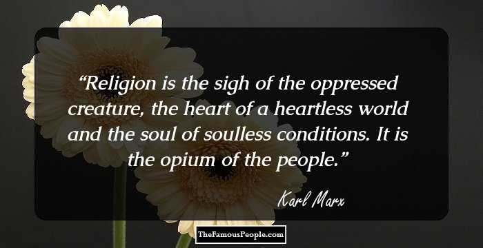 Religion is the sigh of the oppressed creature, the heart of a heartless world and the soul of soulless conditions. It is the opium of the people.