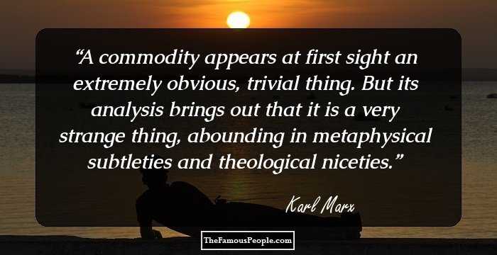 A commodity appears at first sight an extremely obvious, trivial thing. But its analysis brings out that it is a very strange thing, abounding in metaphysical subtleties and theological niceties.