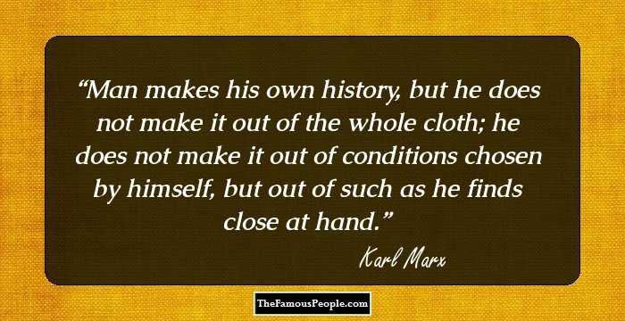 Man makes his own history, but he does not make it out of the whole cloth; he does not make it out of conditions chosen by himself, but out of such as he finds close at hand.
