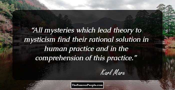 All mysteries which lead theory to mysticism find their rational solution in human practice and in the comprehension of this practice.