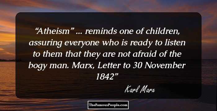Atheism” ... reminds one of children, assuring everyone who is ready to listen to them that they are not afraid of the bogy man.

Marx, Letter to 30 November 1842