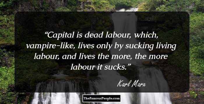 Capital is dead labour, which, vampire-like, lives only by sucking living labour, and lives the more, the more labour it sucks.