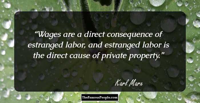Wages are a direct consequence of estranged labor, and estranged labor is the direct cause of private property.