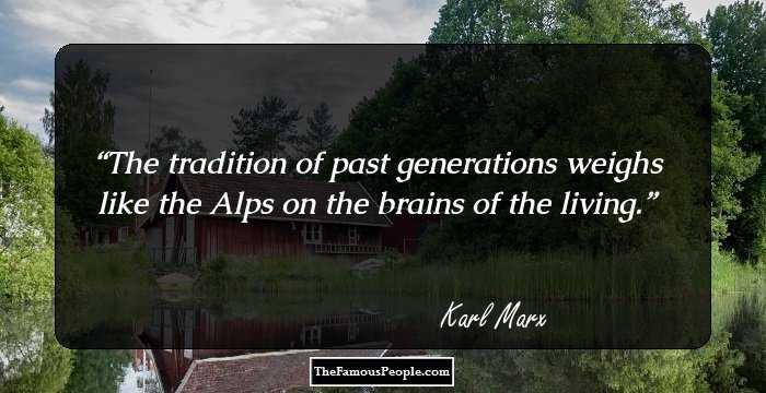 The tradition of past generations weighs like the Alps on the brains of the living.