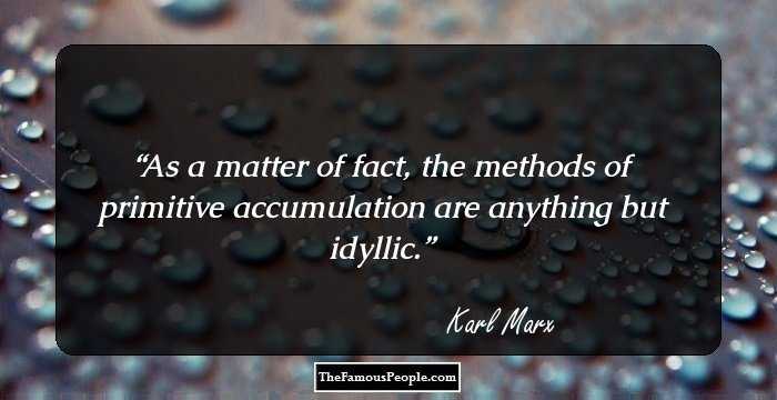As a matter of fact, the methods of primitive accumulation are anything but idyllic.