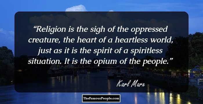 Religion is the sigh of the oppressed creature, the heart of a heartless world, just as it is the spirit of a spiritless situation. It is the opium of the people.