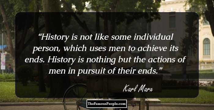 History is not like some individual person, which uses men to achieve its ends. History is nothing but the actions of men in pursuit of their ends.