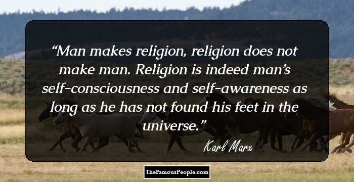 Man makes religion, religion does not make man. Religion is indeed man’s self-consciousness and self-awareness as long as he has not found his feet in the universe.