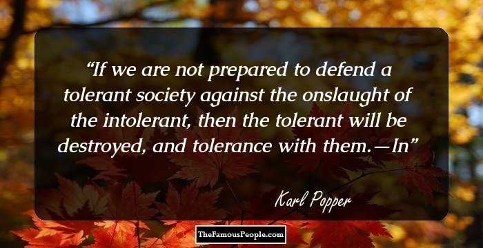If we are not prepared to defend a tolerant society against the onslaught of the intolerant, then the tolerant will be destroyed, and tolerance with them.—In