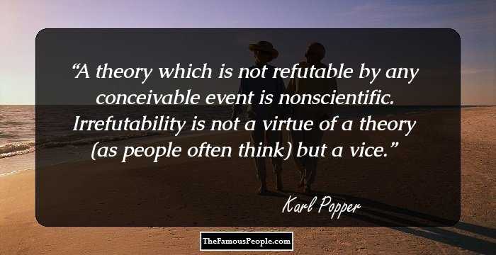 A theory which is not refutable by any conceivable event is nonscientific. Irrefutability is not a virtue of a theory (as people often think) but a vice.