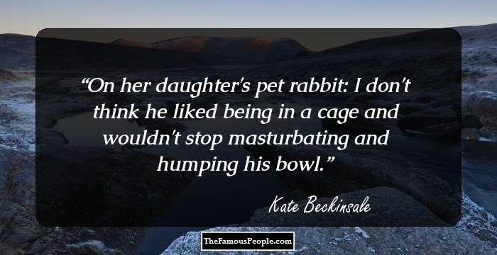 On her daughter's pet rabbit: I don't think he liked being in a cage and wouldn't stop masturbating and humping his bowl.
