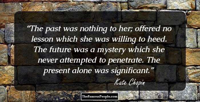 The past was nothing to her; offered no lesson which she was willing to heed. The future was a mystery which she never attempted to penetrate. The present alone was significant.