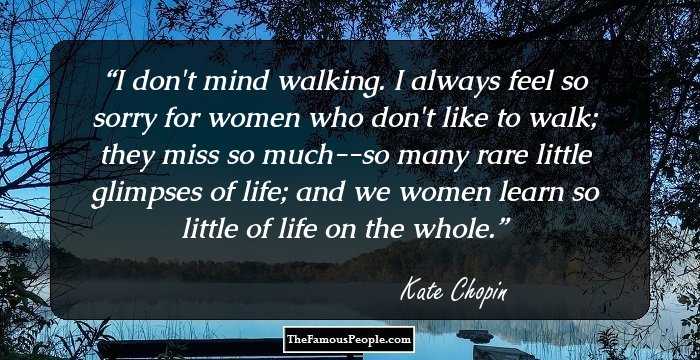 I don't mind walking. I always feel so sorry for women who don't like to walk; they miss so much--so many rare little glimpses of life; and we women learn so little of life on the whole.