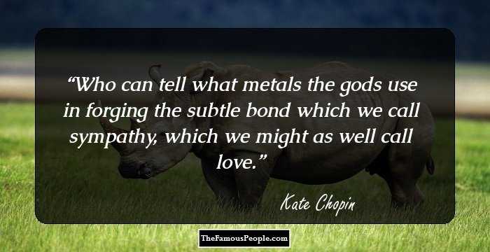 Who can tell what metals the gods use in forging the subtle bond which we call sympathy, which we might as well call love.