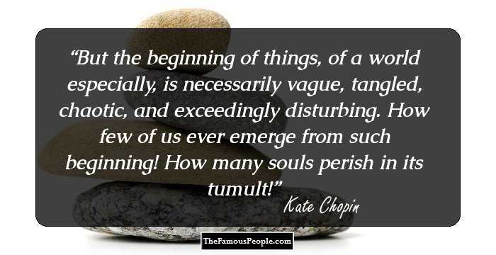 But the beginning of things, of a world especially, is necessarily vague, tangled, chaotic, and exceedingly disturbing. How few of us ever emerge from such beginning! How many souls perish in its tumult!