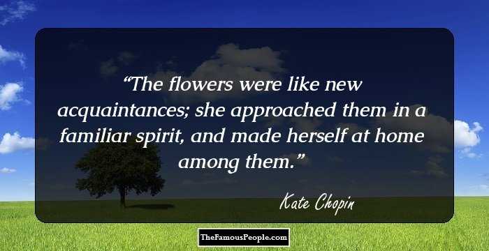 The flowers were like new acquaintances; she approached them in a familiar spirit, and made herself at home among them.