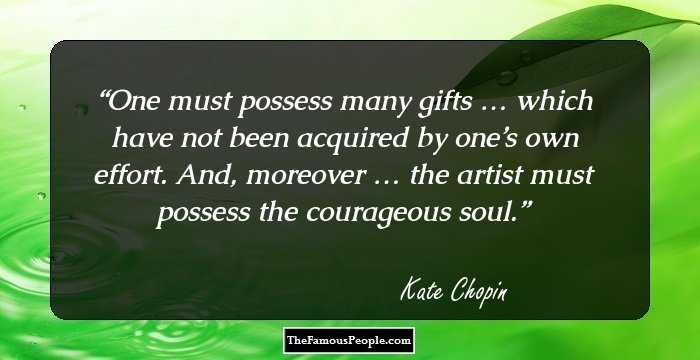 One must possess many gifts … which have not been acquired by one’s own effort. And, moreover … the artist must possess the courageous soul.
