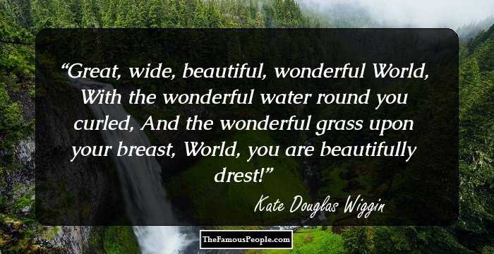 Great, wide, beautiful, wonderful World,
With the wonderful water round you curled,
And the wonderful grass upon your breast,
World, you are beautifully drest!