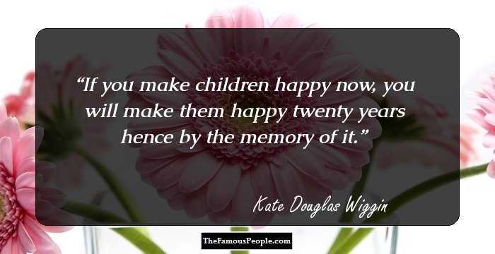 If you make children happy now, you will make them happy twenty years hence by the memory of it.