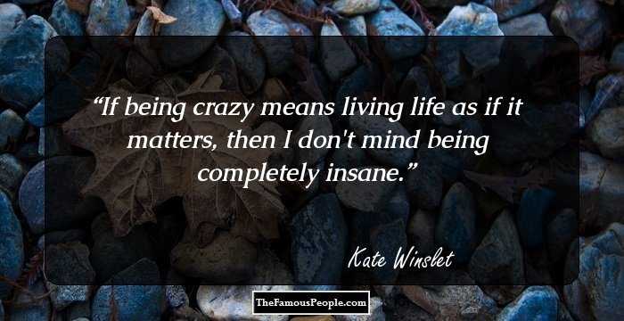If being crazy means living life as if it matters, then I don't mind being completely insane.