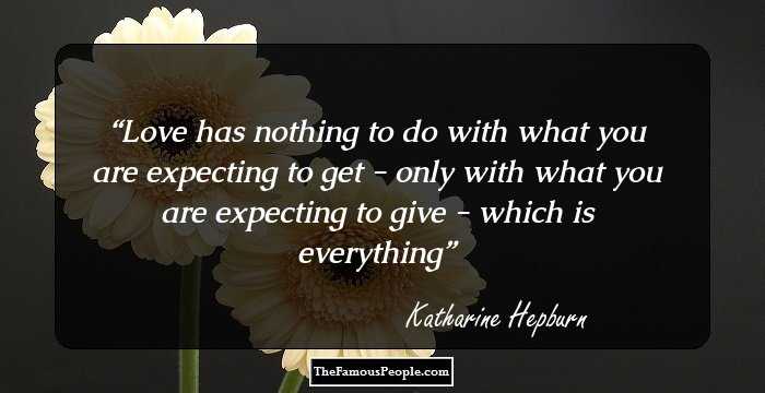 Love has nothing to do with what you are expecting to get - only with what you are expecting to give - which is everything