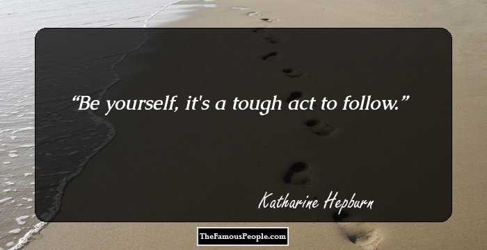 Be yourself, it's a tough act to follow.