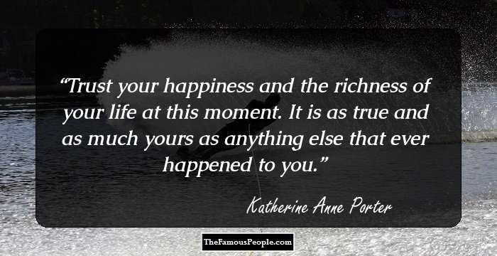 Trust your happiness and the richness of your life at this moment. It is as true and as much yours as anything else that ever happened to you.