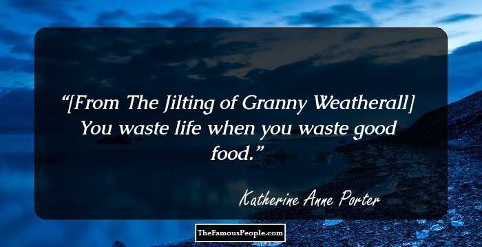 [From The Jilting of Granny Weatherall]

You waste life when you waste good food.