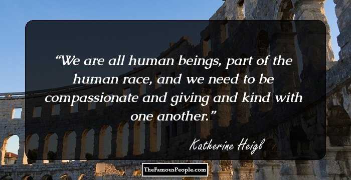 We are all human beings, part of the human race, and we need to be compassionate and giving and kind with one another.