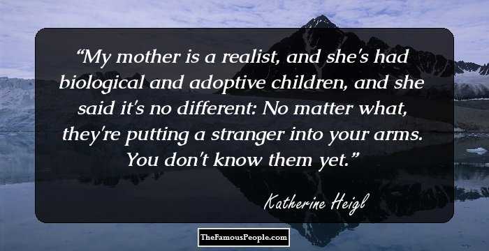 My mother is a realist, and she's had biological and adoptive children, and she said it's no different: No matter what, they're putting a stranger into your arms. You don't know them yet.
