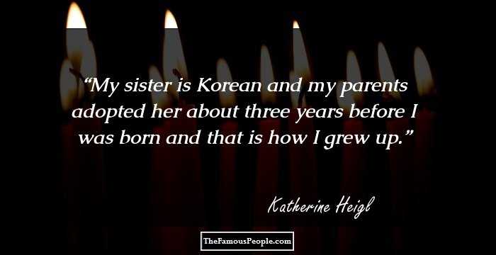My sister is Korean and my parents adopted her about three years before I was born and that is how I grew up.