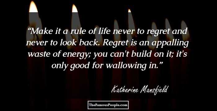 Make it a rule of life never to regret and never to look back. Regret is an appalling waste of energy; you can't build on it; it's only good for wallowing in.