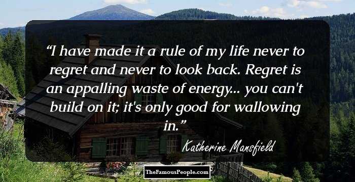 I have made it a rule of my life never to regret and never to look back. Regret is an appalling waste of energy... you can't build on it; it's only good for wallowing in.