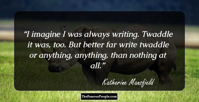 I imagine I was always writing. Twaddle it was, too. But better far write twaddle or anything, anything, than nothing at all.