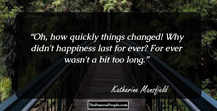 Oh, how quickly things changed! Why didn't happiness last for ever? For ever wasn't a bit too long.