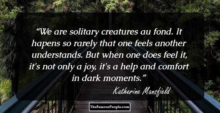 We are solitary creatures au fond. It hapens so rarely that one feels another understands. But when one does feel it, it's not only a joy, it's a help and comfort in dark moments.