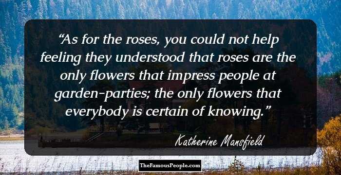 As for the roses, you could not help feeling they understood that roses are the only flowers that impress people at garden-parties; the only flowers that everybody is certain of knowing.