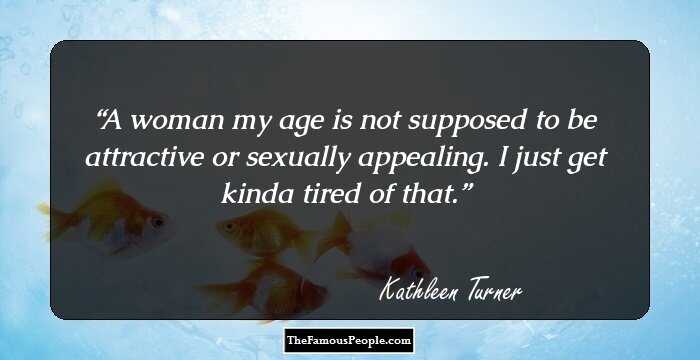 A woman my age is not supposed to be attractive or sexually appealing. I just get kinda tired of that.