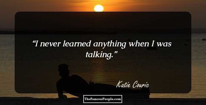 I never learned anything when I was talking.