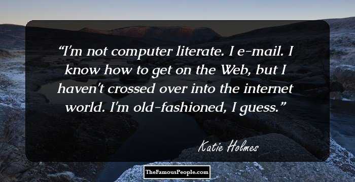 I'm not computer literate. I e-mail. I know how to get on the Web, but I haven't crossed over into the internet world. I'm old-fashioned, I guess.