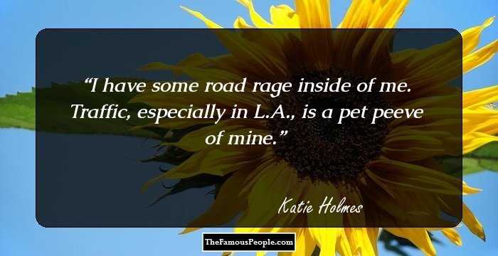 I have some road rage inside of me. Traffic, especially in L.A., is a pet peeve of mine.