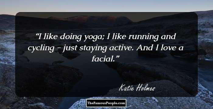 I like doing yoga; I like running and cycling - just staying active. And I love a facial.