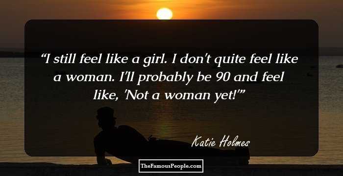 I still feel like a girl. I don't quite feel like a woman. I'll probably be 90 and feel like, 'Not a woman yet!'
