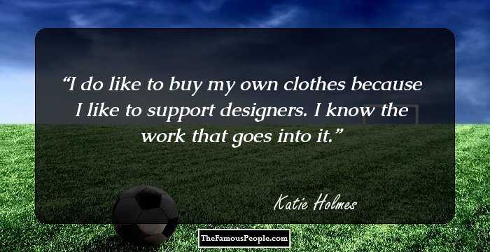 I do like to buy my own clothes because I like to support designers. I know the work that goes into it.